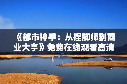 《都市神手：从捏脚师到商业大亨》免费在线观看高清完整版