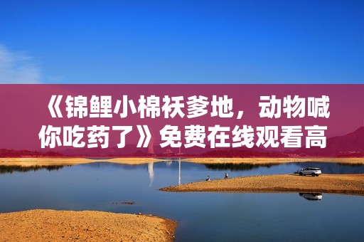《锦鲤小棉袄爹地，动物喊你吃药了》免费在线观看高清完整版