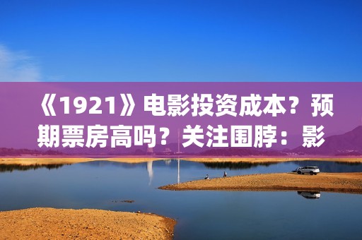 《1921》电影投资成本？预期票房高吗？关注围脖：影视大发(1921电影完整版2021)