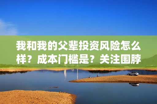 我和我的父辈投资风险怎么样？成本门槛是？关注围脖：影视大发(我和我的父 辈)