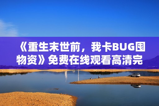 《重生末世前，我卡BUG囤物资》免费在线观看高清完整版