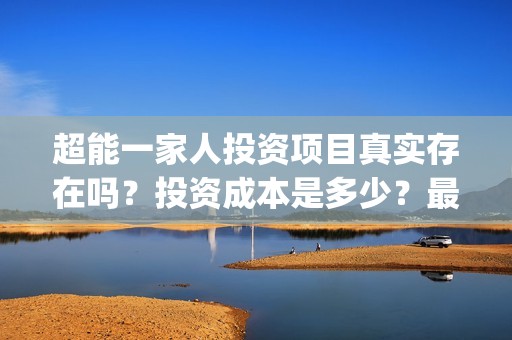 超能一家人投资项目真实存在吗？投资成本是多少？最低多少资金可以参与？(超能一家人投资是不是真的?)