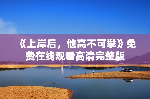 《上岸后，他高不可攀》免费在线观看高清完整版