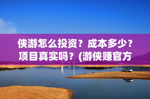 侠游怎么投资？成本多少？项目真实吗？(游侠赚官方)