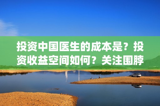 投资中国医生的成本是？投资收益空间如何？关注围脖：影视大发(中国医生 投资)
