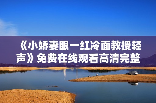 《小娇妻眼一红冷面教授轻声》免费在线观看高清完整版