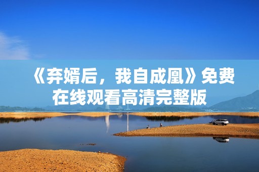 《弃婿后，我自成凰》免费在线观看高清完整版