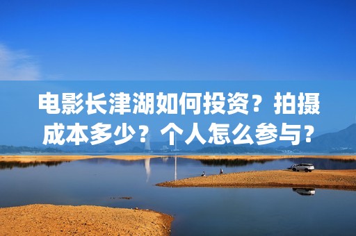 电影长津湖如何投资？拍摄成本多少？个人怎么参与？(长津湖电影讲述)