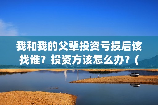 我和我的父辈投资亏损后该找谁？投资方该怎么办？(我和我的父辈演的是啥)