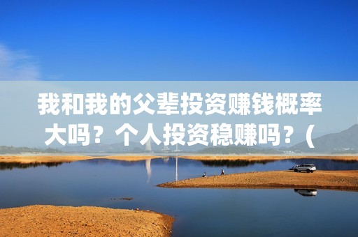 我和我的父辈投资赚钱概率大吗？个人投资稳赚吗？(我和我的父辈演的是啥)