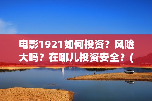 电影1921如何投资？风险大吗？在哪儿投资安全？(1921电影播放源)