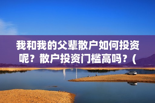 我和我的父辈散户如何投资呢？散户投资门槛高吗？(我和我的父辈散文朗诵)