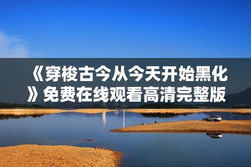 《穿梭古今从今天开始黑化》免费在线观看高清完整版