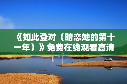 《如此登对（暗恋她的第十一年）》免费在线观看高清完整版