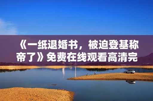 《一纸退婚书，被迫登基称帝了》免费在线观看高清完整版