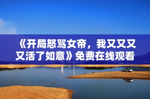 《开局怒骂女帝，我又又又又活了如意》免费在线观看高清完整版