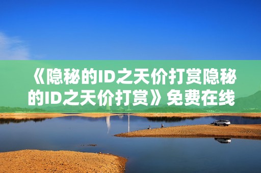 《隐秘的ID之天价打赏隐秘的ID之天价打赏》免费在线观看高清完整版