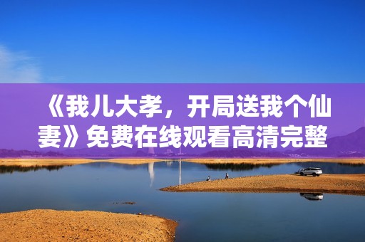 《我儿大孝，开局送我个仙妻》免费在线观看高清完整版