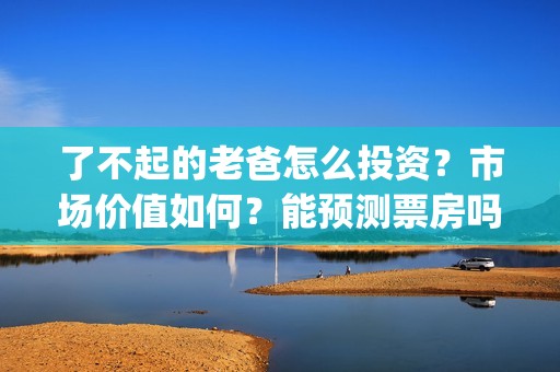 了不起的老爸怎么投资？市场价值如何？能预测票房吗？(了不起的老爸怎么画)