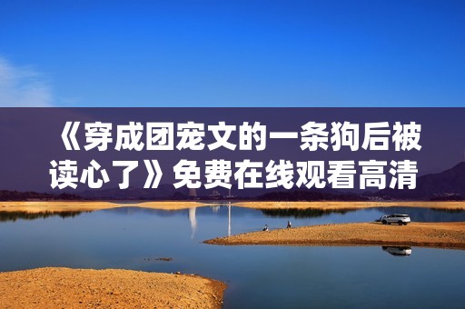 《穿成团宠文的一条狗后被读心了》免费在线观看高清完整版