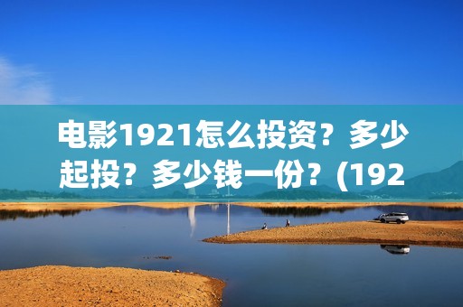 电影1921怎么投资？多少起投？多少钱一份？(1921电影免费投屏)