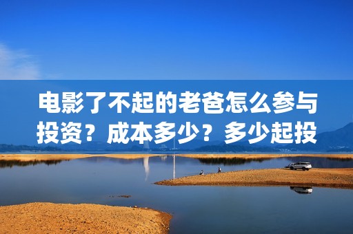 电影了不起的老爸怎么参与投资？成本多少？多少起投？(了不起的老爸剧情介绍)