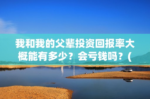 我和我的父辈投资回报率大概能有多少？会亏钱吗？(我和我的父辈投票)