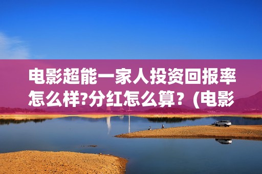 电影超能一家人投资回报率怎么样?分红怎么算？(电影超能一家人沈腾免费观看国语版)