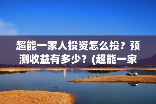 超能一家人投资怎么投？预测收益有多少？(超能一家人投资成本)