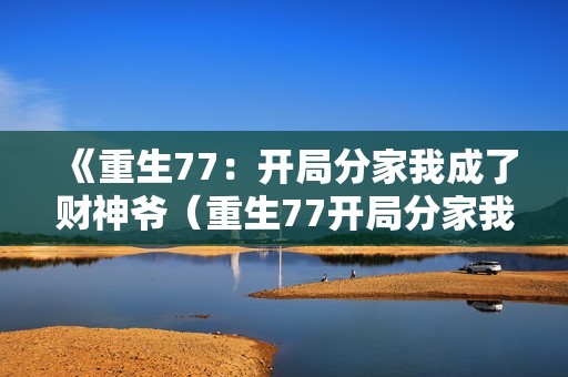 《重生77：开局分家我成了财神爷（重生77开局分家我成了财神爷）》免费在线观看高清完整版