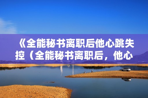 《全能秘书离职后他心跳失控（全能秘书离职后，他心跳失控）》免费在线观看高清完整版