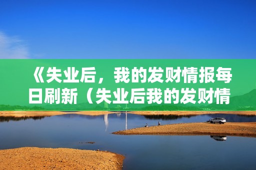 《失业后，我的发财情报每日刷新（失业后我的发财情报每日刷新）》免费在线观看高清完整版