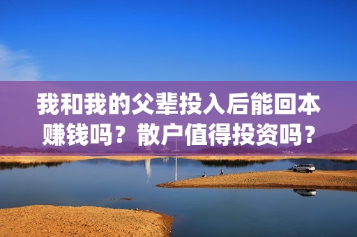 我和我的父辈投入后能回本赚钱吗？散户值得投资吗？(我和我的父辈 总投资)