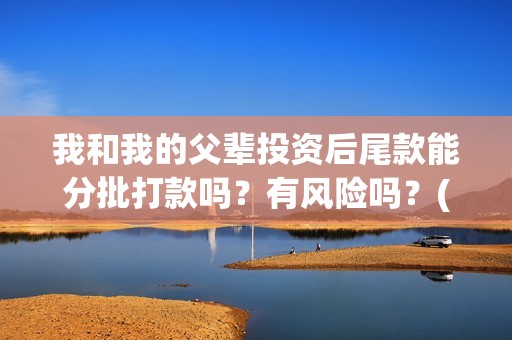 我和我的父辈投资后尾款能分批打款吗？有风险吗？(我和我的父辈投资成本)