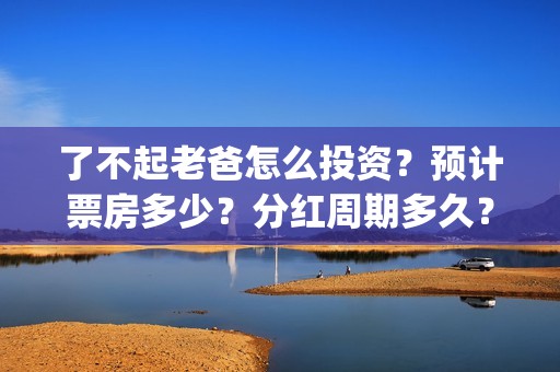 了不起老爸怎么投资？预计票房多少？分红周期多久？(了不起老爸怎么说)