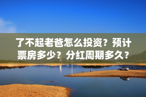 了不起老爸怎么投资？预计票房多少？分红周期多久？(了不起的老爸怎样)