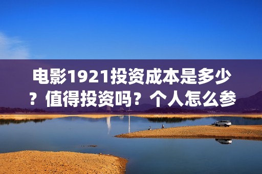 电影1921投资成本是多少？值得投资吗？个人怎么参与？(电影1921投资成本)