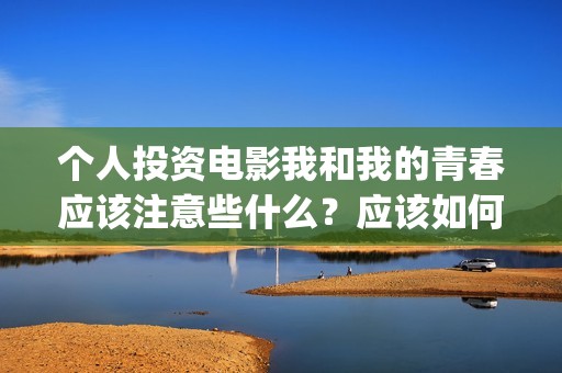 个人投资电影我和我的青春应该注意些什么？应该如何避免陷阱？(电影个人投资政策)