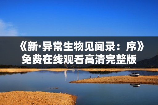 《新·异常生物见闻录：序》免费在线观看高清完整版