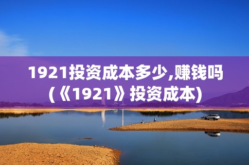 1921投资成本多少,赚钱吗(《1921》投资成本)