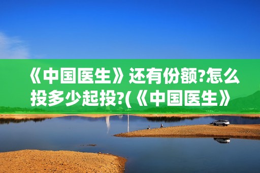 《中国医生》还有份额?怎么投多少起投?(《中国医生》抢先)