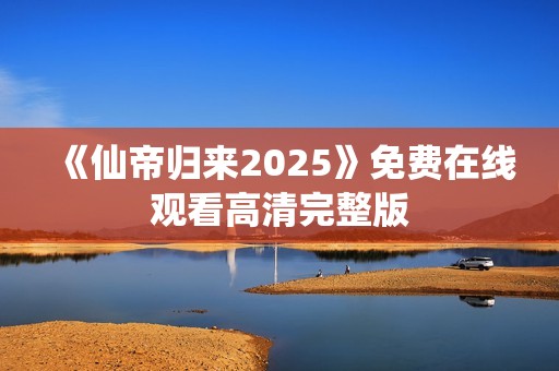 《仙帝归来2025》免费在线观看高清完整版