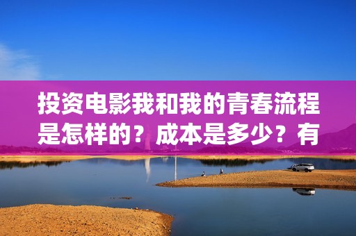 投资电影我和我的青春流程是怎样的？成本是多少？有投资的价值吗？(电影投资人我和我的父辈)