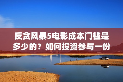 反贪风暴5电影成本门槛是多少的？如何投资参与一份呢？在哪投资呢？(反贪风暴5电影完整版免费观看)
