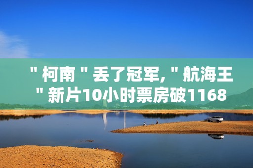 ＂柯南＂丢了冠军,＂航海王＂新片10小时票房破1168万