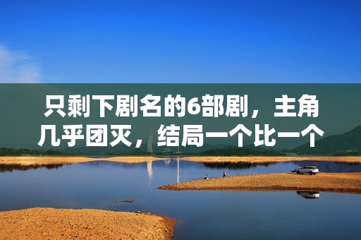 只剩下剧名的6部剧，主角几乎团灭，结局一个比一个惨