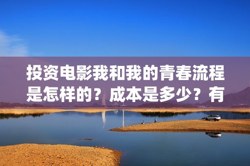 投资电影我和我的青春流程是怎样的？成本是多少？有投资的价值吗？(我和我的祖国电影投资方有哪些)