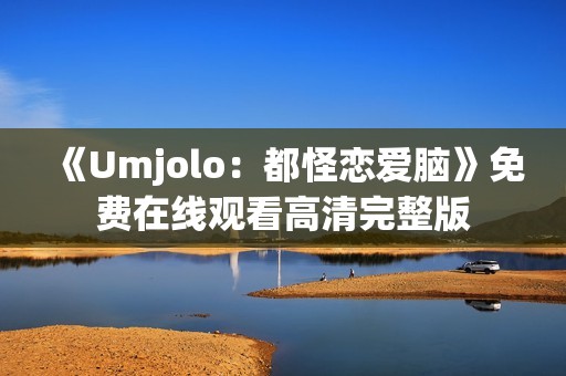 《Umjolo：都怪恋爱脑》免费在线观看高清完整版