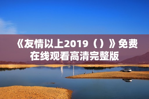 《友情以上2019（）》免费在线观看高清完整版