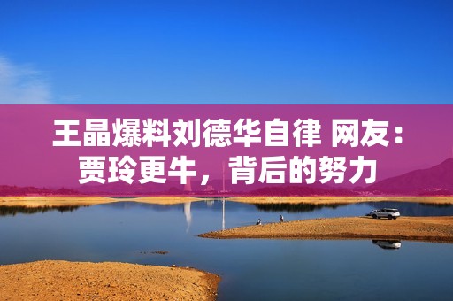 王晶爆料刘德华自律 网友：贾玲更牛，背后的努力